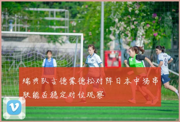 瑞典队古德蒙德松对阵日本中场串联能否稳定对位观察