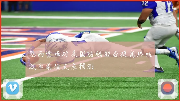 恩西索面对美国防线能否提高终结效率前场支点预测