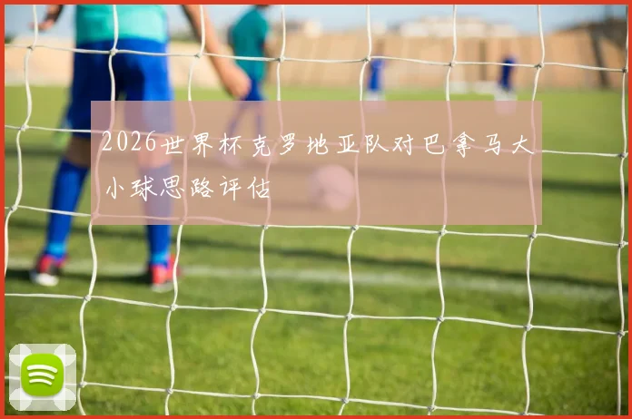 2026世界杯克罗地亚队对巴拿马大小球思路评估