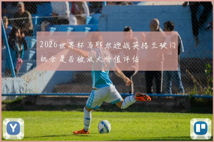 2026世界杯马耶尔迎战英格兰破门机会是否被放大价值评估