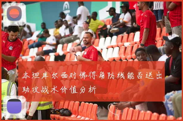 本坦库尔面对佛得角防线能否送出助攻战术价值分析