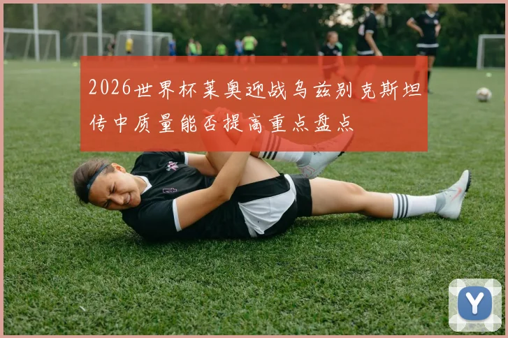 2026世界杯莱奥迎战乌兹别克斯坦传中质量能否提高重点盘点