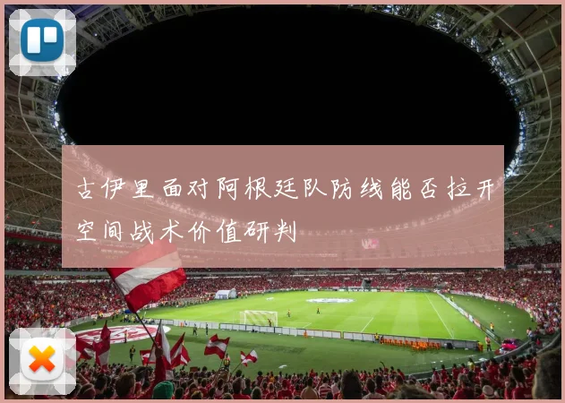 古伊里面对阿根廷队防线能否拉开空间战术价值研判