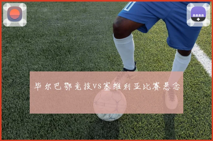毕尔巴鄂竞技vs塞维利亚比赛悬念
