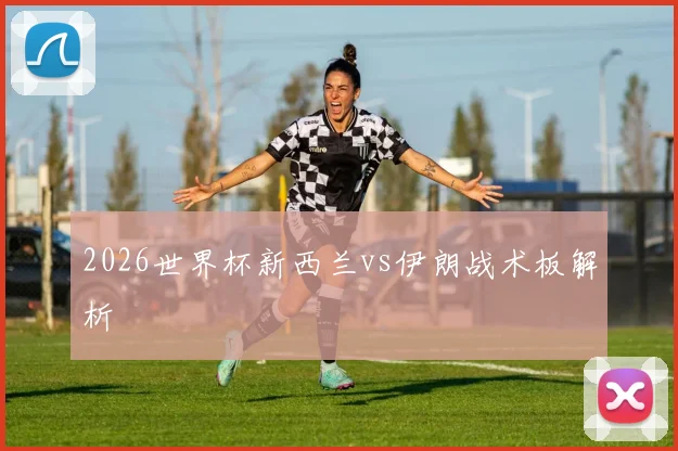 2026世界杯新西兰vs伊朗战术板解析