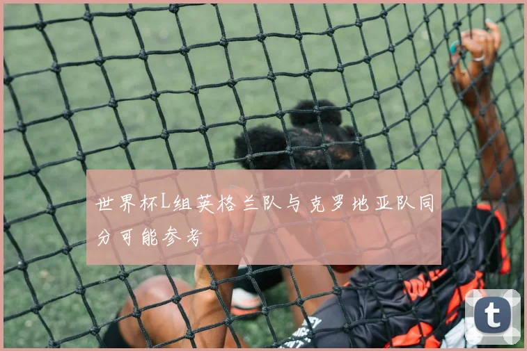 世界杯L组英格兰队与克罗地亚队同分可能参考