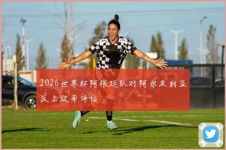 2026世界杯阿根廷队对阿尔及利亚反击效率评估