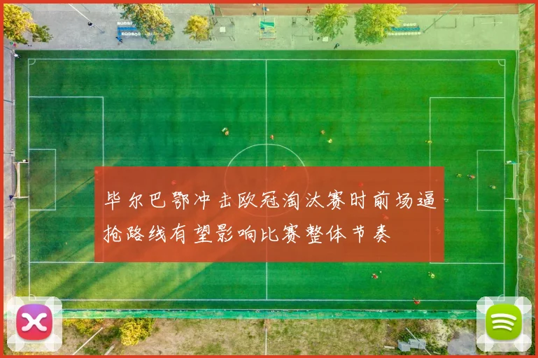 毕尔巴鄂冲击欧冠淘汰赛时前场逼抢路线有望影响比赛整体节奏