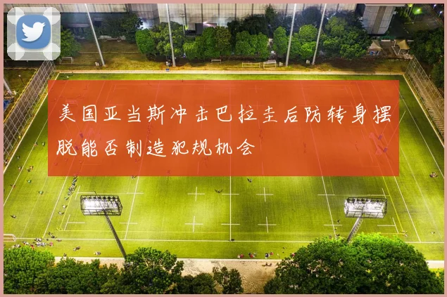 美国亚当斯冲击巴拉圭后防转身摆脱能否制造犯规机会