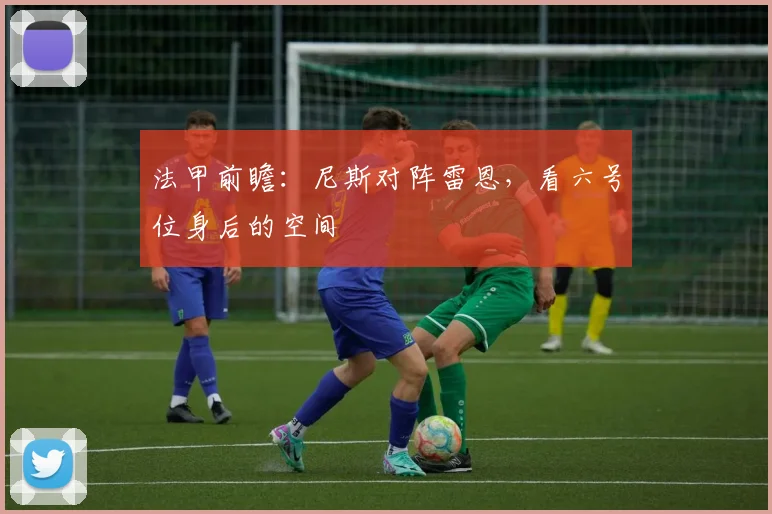 法甲前瞻:尼斯对阵雷恩,看六号位身后的空间