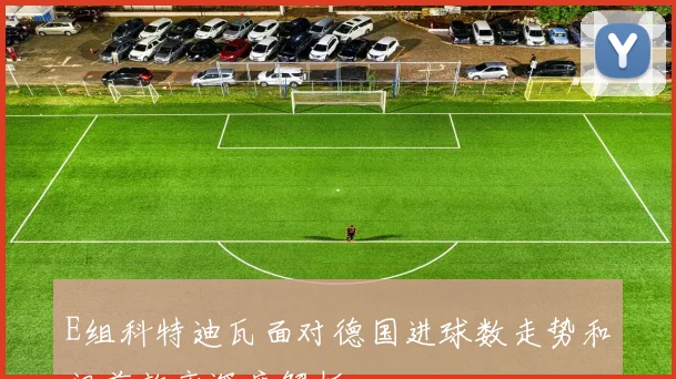 E组科特迪瓦面对德国进球数走势和门前效率深度解析