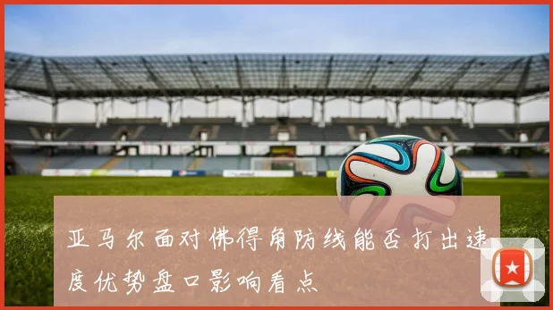亚马尔面对佛得角防线能否打出速度优势盘口影响看点