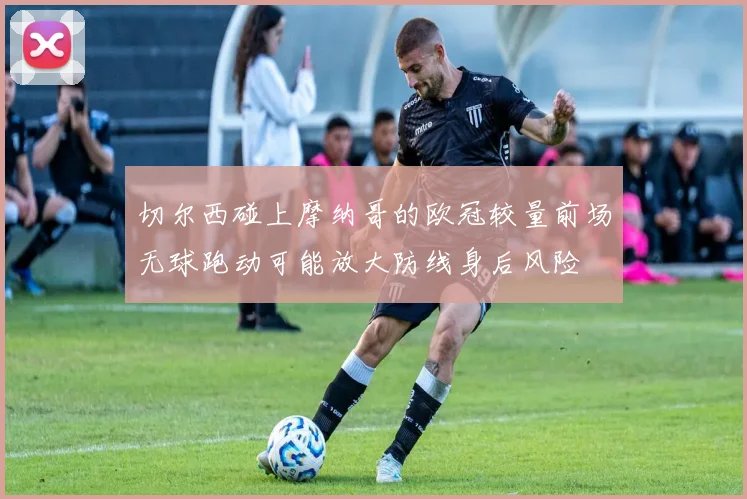 切尔西碰上摩纳哥的欧冠较量前场无球跑动可能放大防线身后风险