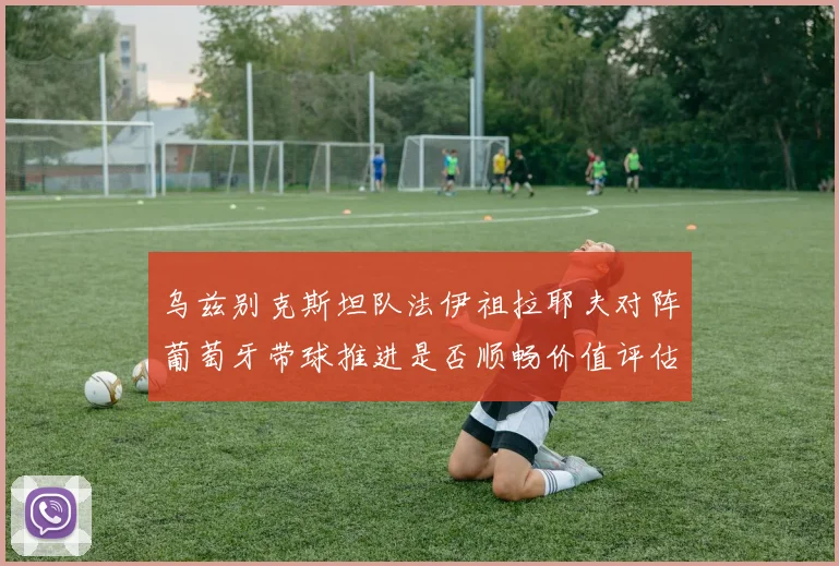 乌兹别克斯坦队法伊祖拉耶夫对阵葡萄牙带球推进是否顺畅价值评估