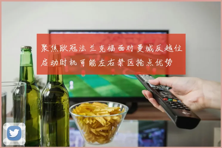 聚焦欧冠法兰克福面对曼城反越位启动时机可能左右禁区抢点优势