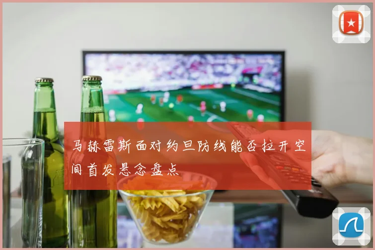 马赫雷斯面对约旦防线能否拉开空间首发悬念盘点