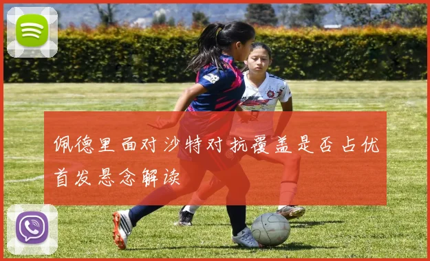 佩德里面对沙特对抗覆盖是否占优首发悬念解读