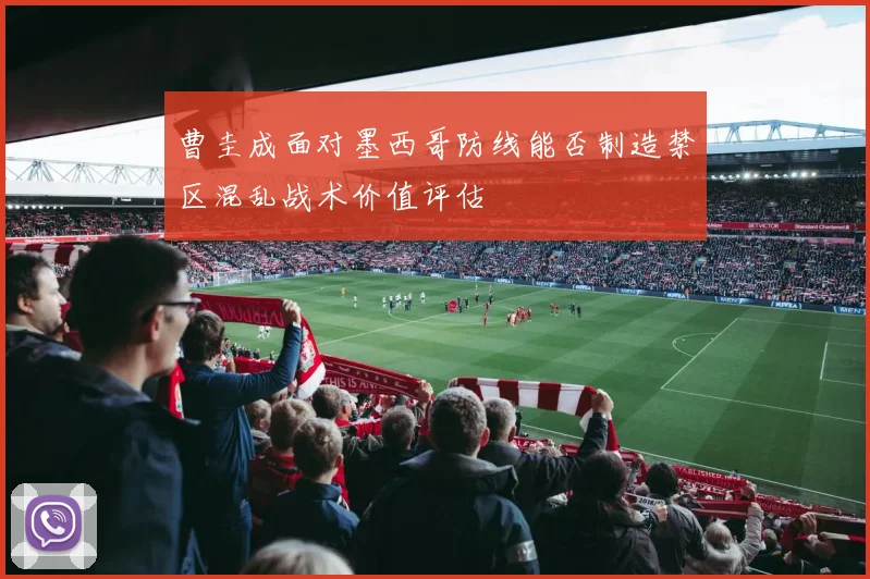 曹圭成面对墨西哥防线能否制造禁区混乱战术价值评估