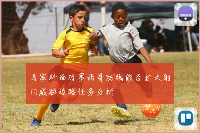 马塞科面对墨西哥防线能否扩大射门威胁边路任务分析