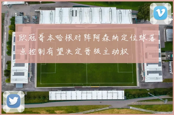 欧冠哥本哈根对阵阿森纳定位球落点控制有望决定晋级主动权