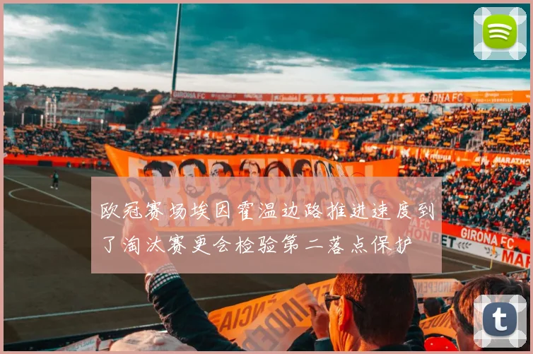 欧冠赛场埃因霍温边路推进速度到了淘汰赛更会检验第二落点保护