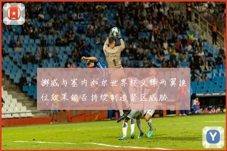挪威与塞内加尔世界杯交锋两翼换位效果能否持续制造禁区威胁