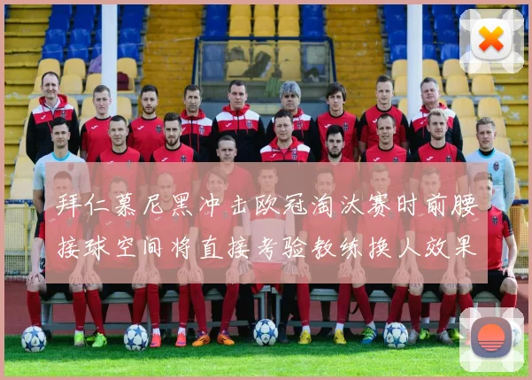 拜仁慕尼黑冲击欧冠淘汰赛时前腰接球空间将直接考验教练换人效果