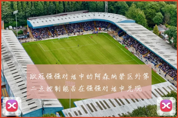 欧冠强强对话中的阿森纳禁区外第二点控制能否在强强对话中兑现