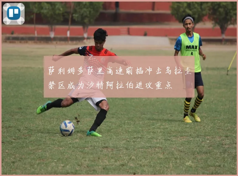萨利姆多萨里高速前插冲击乌拉圭禁区成为沙特阿拉伯进攻重点