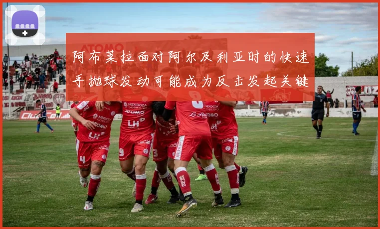 阿布莱拉面对阿尔及利亚时的快速手抛球发动可能成为反击发起关键