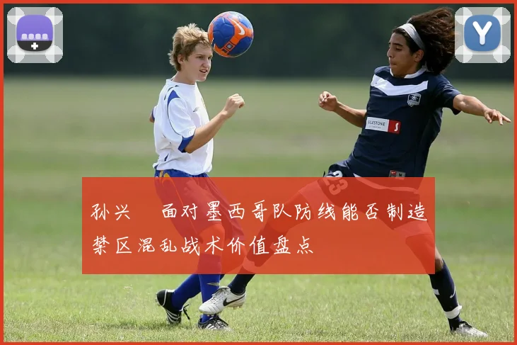 孙兴慜面对墨西哥队防线能否制造禁区混乱战术价值盘点