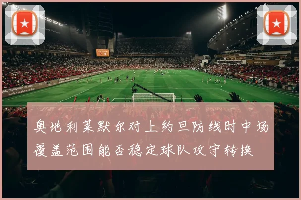 奥地利莱默尔对上约旦防线时中场覆盖范围能否稳定球队攻守转换