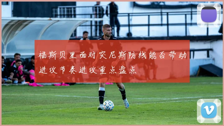 福斯贝里面对突尼斯防线能否带动进攻节奏进攻重点盘点
