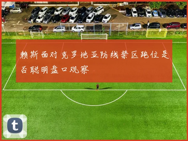 赖斯面对克罗地亚防线禁区跑位是否聪明盘口观察