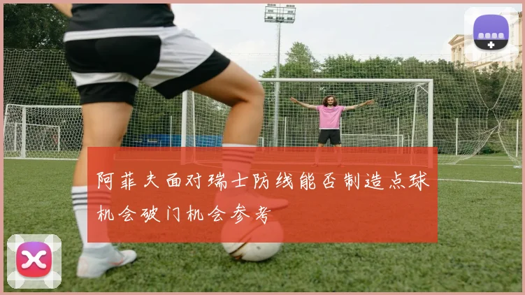 阿菲夫面对瑞士防线能否制造点球机会破门机会参考