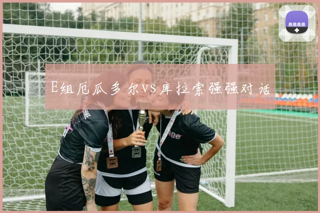 E组厄瓜多尔vs库拉索强强对话