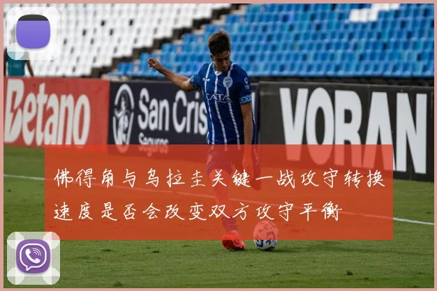 佛得角与乌拉圭关键一战攻守转换速度是否会改变双方攻守平衡