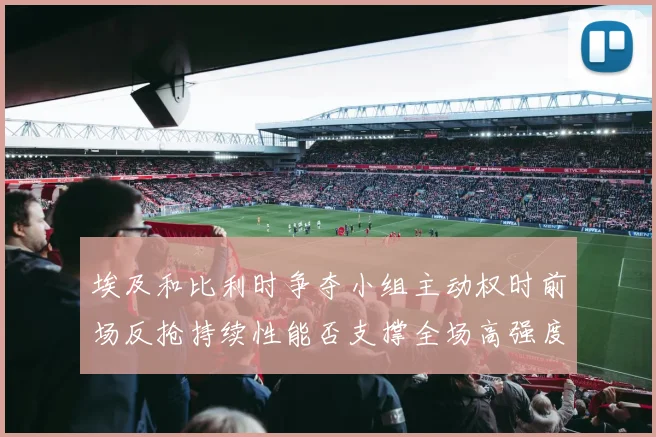 埃及和比利时争夺小组主动权时前场反抢持续性能否支撑全场高强度