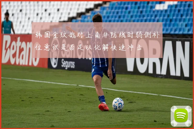 韩国金玟哉对上南非防线时弱侧补位意识是否足以化解快速冲击
