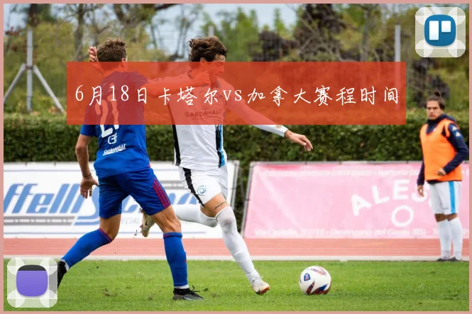 6月18日卡塔尔vs加拿大赛程时间
