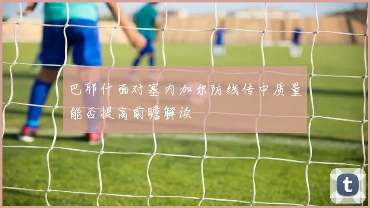 巴耶什面对塞内加尔防线传中质量能否提高前瞻解读