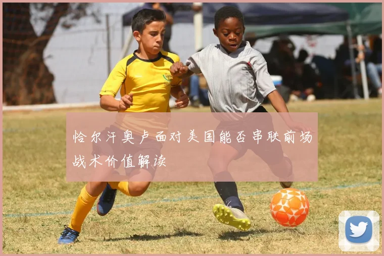 恰尔汗奥卢面对美国能否串联前场战术价值解读
