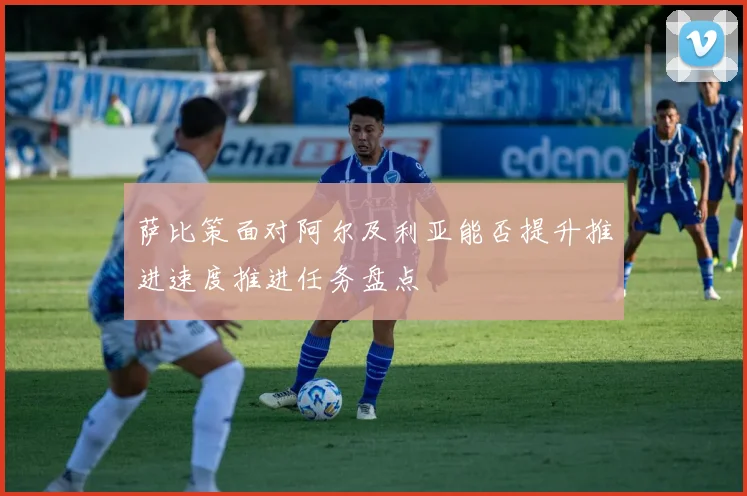 萨比策面对阿尔及利亚能否提升推进速度推进任务盘点
