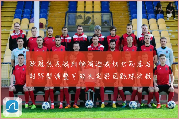 欧冠焦点战利物浦迎战切尔西落后时阵型调整可能决定禁区触球次数
