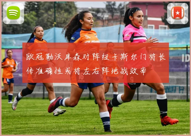 欧冠勒沃库森对阵纽卡斯尔门将长传准确性或将左右阵地战效率