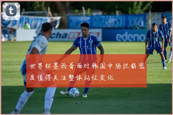 世界杯墨西哥面对韩国中场拦截密度值得关注整体站位变化