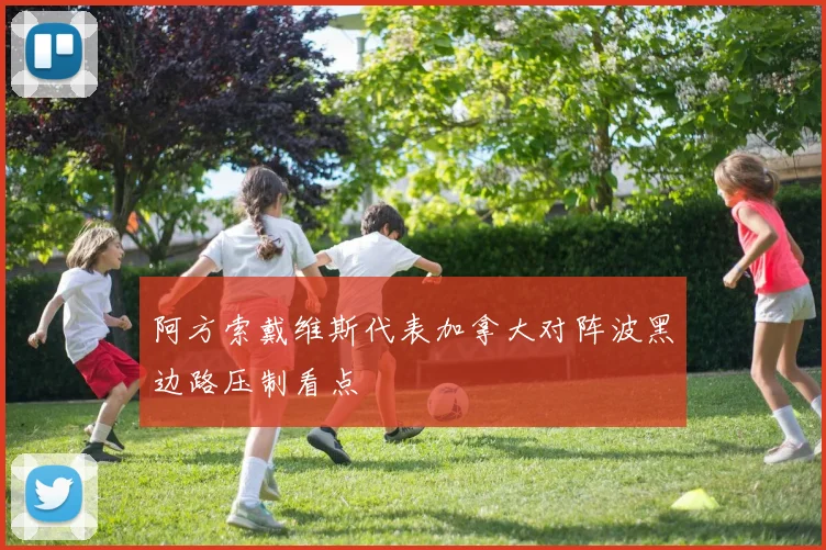 阿方索戴维斯代表加拿大对阵波黑边路压制看点