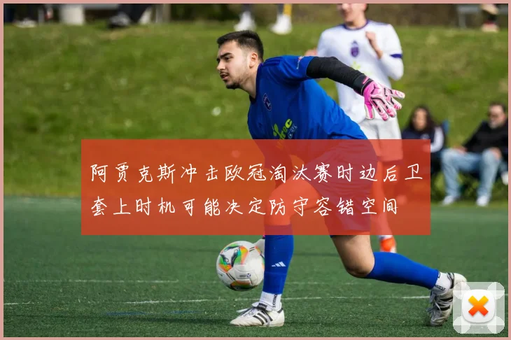 阿贾克斯冲击欧冠淘汰赛时边后卫套上时机可能决定防守容错空间