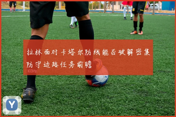 拉林面对卡塔尔防线能否破解密集防守边路任务前瞻