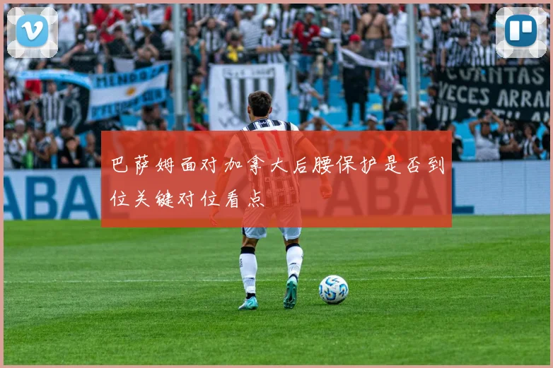 巴萨姆面对加拿大后腰保护是否到位关键对位看点